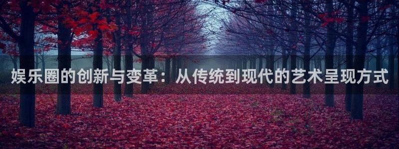 乐游棋牌注册：娱乐圈的创新与变革：从传统到现代的艺术呈现方式