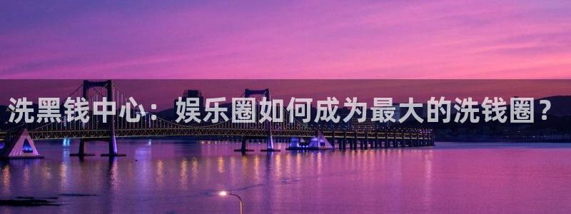 棋牌娱乐游戏大厅：洗黑钱中心：娱乐圈如何成为最大的洗钱圈？