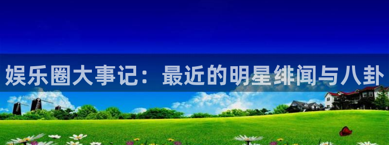 乐游手游平台官网app下载：娱乐圈大事记：最近的明星绯闻与八卦